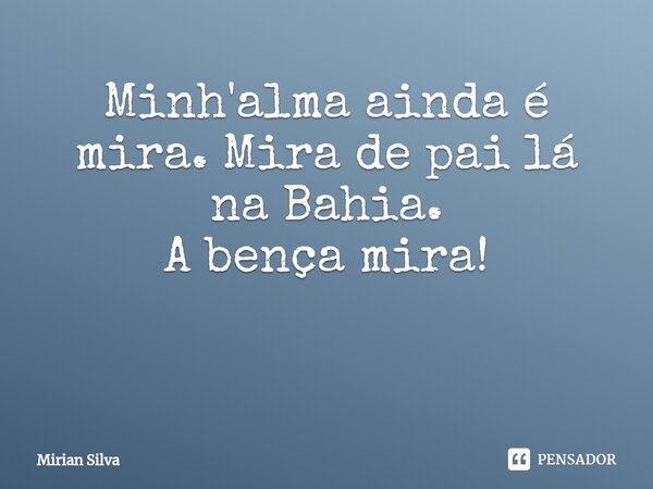 Minh'alma ainda é mira. Mira de pai lá na Bahia. A bença mira! ⁠... Frase de Mirian Silva.