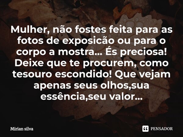 Mulher, não fostes feita para as fotos de exposição ou para o corpo a mostra⁠... És preciosa! Deixe que te procurem, como tesouro escondido! Que vejam apenas se... Frase de Mirian Silva.