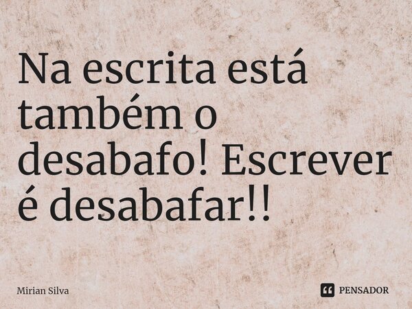 Na escrita está também o desabafo! Escrever é desabafar!! ⁠... Frase de Mirian Silva.