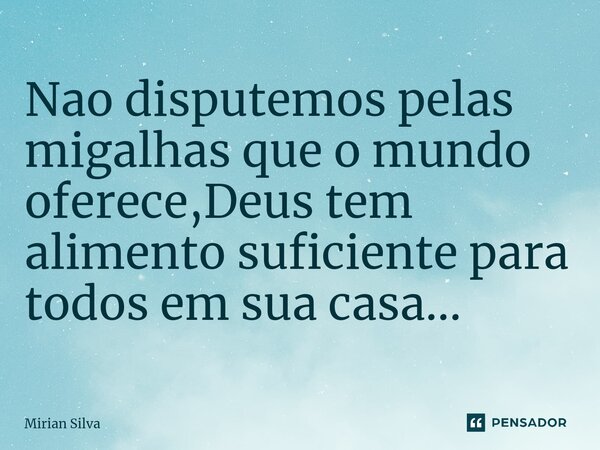 ⁠Nao disputemos pelas migalhas que o mundo oferece,Deus tem alimento suficiente para todos em sua casa...... Frase de Mirian Silva.