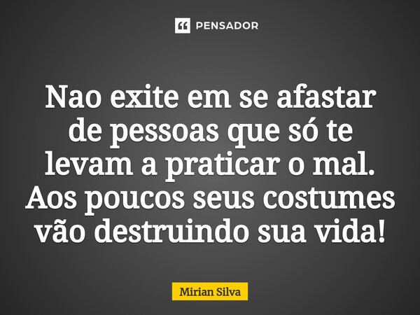 ⁠Nao exite em se afastar de pessoas que só te levam a praticar o mal. Aos poucos seus costumes vão destruindo sua vida!... Frase de Mirian Silva.