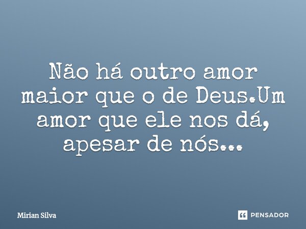 Não há outro amor maior que o de Deus.Um amor que ele nos dá, apesar de nós...... Frase de Mirian Silva.