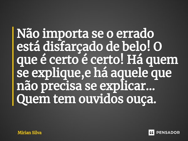 Não impo⁠rta se o errado está disfarçado de belo! O que é certo é certo! Há quem se explique,e há aquele que não precisa se explicar... Quem tem ouvidos ouça.... Frase de Mirian Silva.