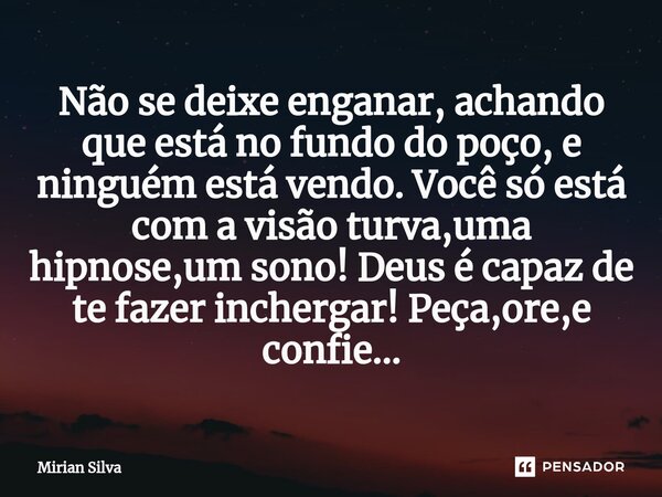 Não se deixe enganar, achando que está no fundo do poço, e ninguém está vendo. Você só está com a visão turva,uma hipnose,um sono! Deus é capaz de te fazer enxe... Frase de Mirian Silva.