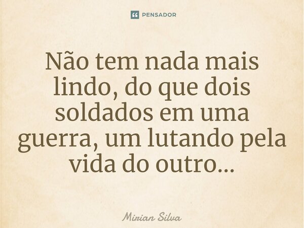 Não tem nada mais lindo, do que dois soldados em uma guerra, um lutando pela vida do outro...⁠... Frase de Mirian Silva.