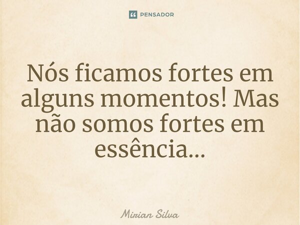 ⁠Nós ficamos fortes em alguns momentos! Mas não somos fortes em essência...... Frase de Mirian Silva.