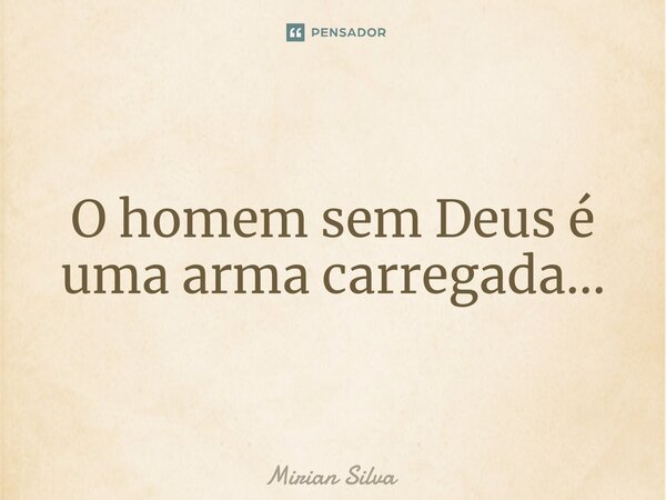 O homem sem Deus é uma arma carregada...... Frase de Mirian Silva.