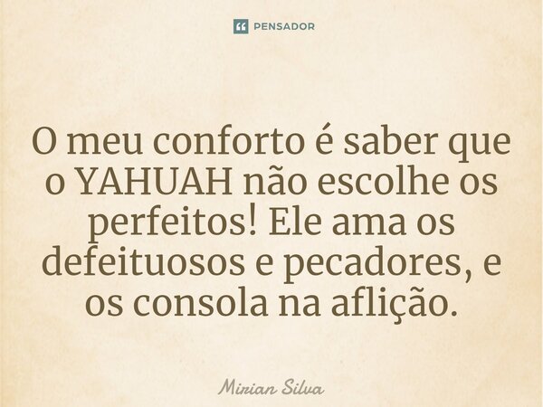 ⁠O meu conforto é saber que o YAHUAH não escolhe os perfeitos! Ele ama os defeituosos e pecadores, e os consola na aflição.... Frase de Mirian Silva.