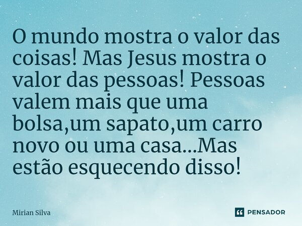 ⁠O mundo mostra o valor das coisas! Mas Jesus mostra o valor das pessoas! Pessoas valem mais que uma bolsa,um sapato,um carro novo ou uma casa...Mas estão esque... Frase de Mirian Silva.