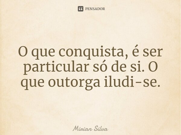 ⁠O que conquista, é ser particular só de si. O que outorga iludi-se.... Frase de Mirian Silva.