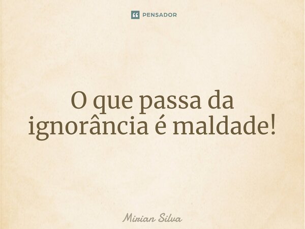 ⁠O que passa da ignorância é maldade!... Frase de Mirian Silva.