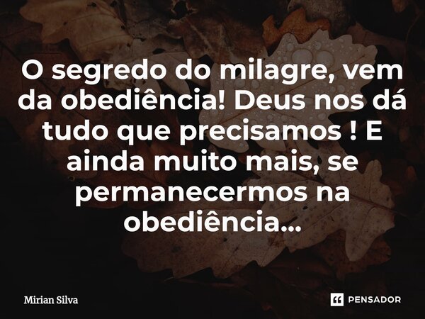 O ⁠segredo do milagre, vem da obediência! Deus nos dá tudo que precisamos ! E ainda muito mais, se permanecermos na obediência...... Frase de Mirian Silva.