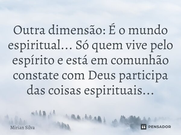 Outra dimensão: É o mundo espiritual... Só quem vive pelo espírito e está em comunhão constate com Deus participa das coisas espirituais...⁠... Frase de Mirian Silva.
