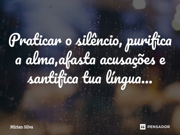 ⁠Praticar o silêncio, purifica a alma,afasta acusações e santifica tua língua...... Frase de Mirian Silva.