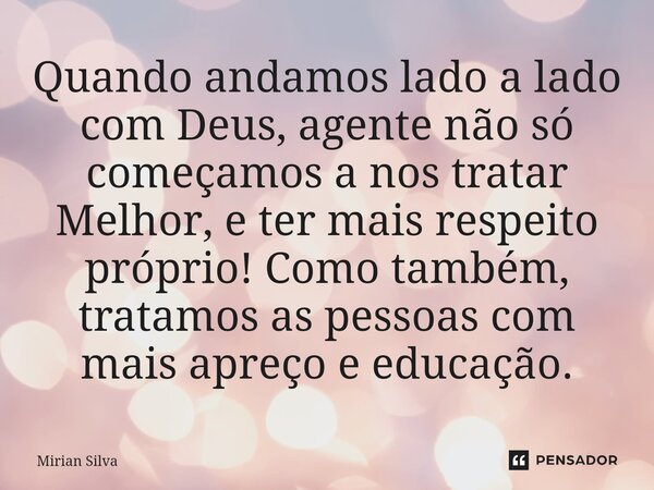 ⁠Quando andamos lado a lado com Deus, agente não só começamos a nos tratar Melhor, e ter mais respeito próprio! Como também, tratamos as pessoas com mais apreço... Frase de Mirian Silva.