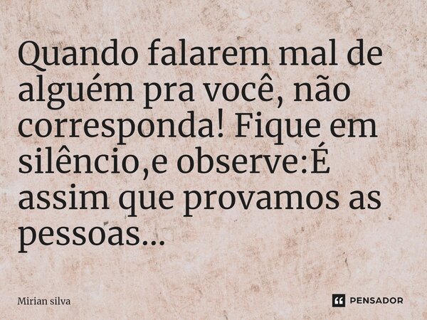 ⁠Quando falarem mal de alguém pra você, não corresponda! Fique em silêncio,e observe:É assim que provamos as pessoas...... Frase de Mirian Silva.