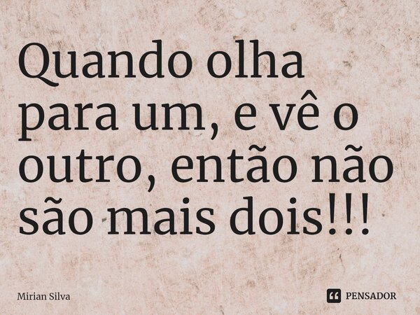 ⁠Quando olha para um, e vê o outro, então não são mais dois!!!... Frase de Mirian Silva.