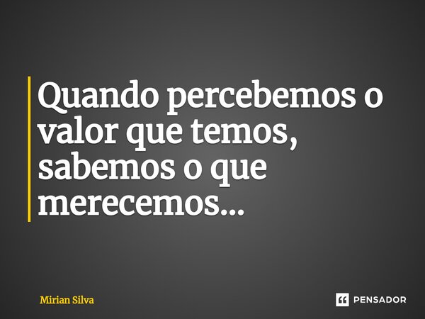 ⁠Quando percebemos o valor que temos, sabemos o que merecemos...... Frase de Mirian Silva.