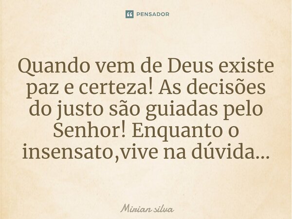 ⁠Quando vem de Deus existe paz e certeza! As decisões do justo são guiadas pelo Senhor! Enquanto o insensato,vive na dúvida...... Frase de Mirian Silva.