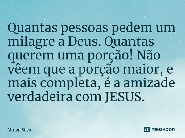 ⁠Quantas pessoas pedem um milagre a Deus. Quantas querem uma porção! Não vêem que a porção maior, e mais completa, é a amizade verdadeira com JESUS.... Frase de Mirian Silva.