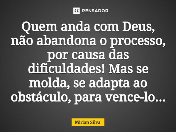 ⁠Quem anda com Deus, não abandona o processo, por causa das dificuldades! Mas se molda, se adapta ao obstáculo, para vence-lo...... Frase de Mirian Silva.