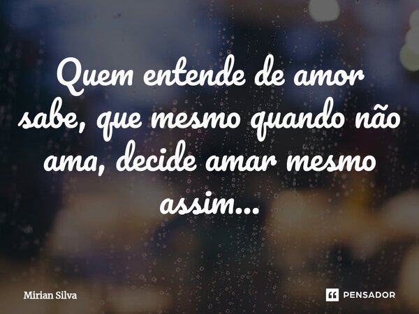 ⁠Quem entende de amor sabe, que mesmo quando não ama, decide amar mesmo assim...... Frase de Mirian Silva.