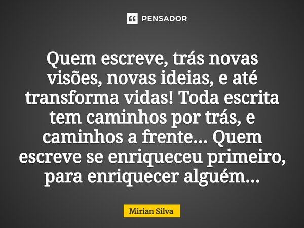 ⁠Quem escreve, trás novas visões, novas ideias, e até transforma vidas! Toda escrita tem caminhos por trás, e caminhos a frente... Quem escreve se enriqueceu pr... Frase de Mirian Silva.