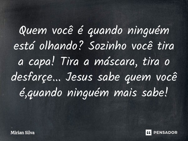 ⁠Quem você é quando ninguém está olhando? Sozinho você tira a capa! Tira a máscara, tira o desfarçe... Jesus sabe quem você é,quando ninguém mais sabe!... Frase de Mirian Silva.