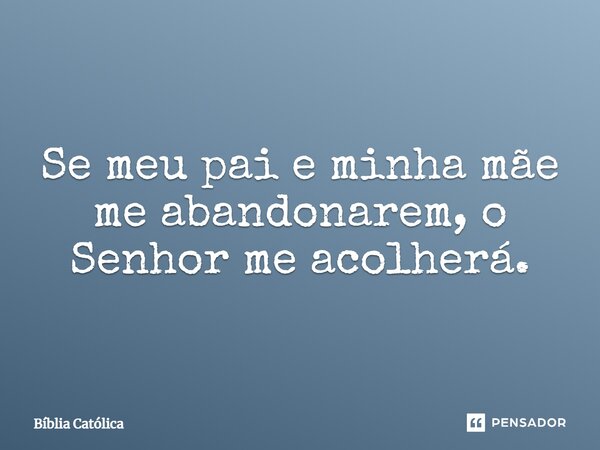 Se meu pai e minha mãe me abandonarem, o Senhor me acolherá.... Frase de Bíblia Católica.