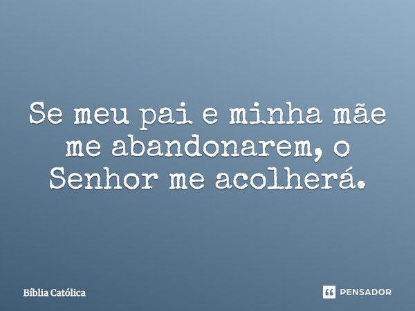 Se meu pai e minha mãe me abandonarem, o Senhor me acolherá.... Frase de Bíblia Católica.