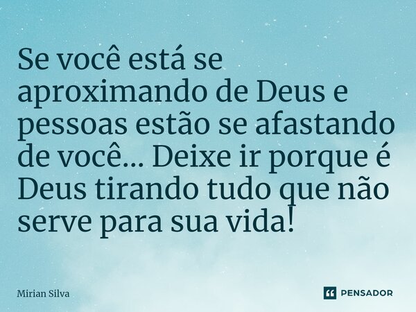 ⁠Se você está se aproximando de Deus e pessoas estão se afastando de você... Deixe ir porque é Deus tirando tudo que não serve para sua vida!... Frase de Mirian Silva.