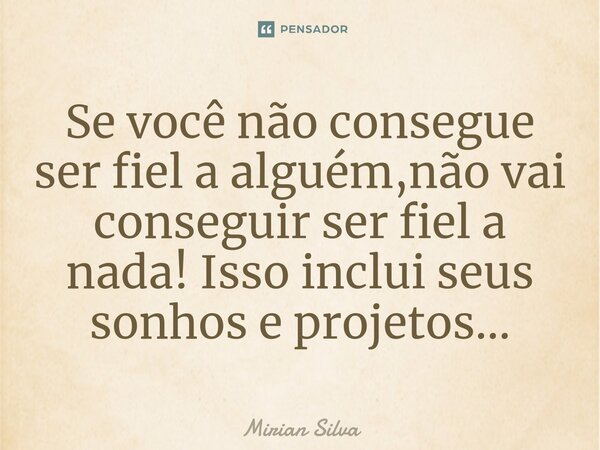 Se você não consegue ser fiel a alguém,não vai conseguir ser fiel a nada! Isso inclui seus sonhos e projetos...⁠... Frase de Mirian Silva.