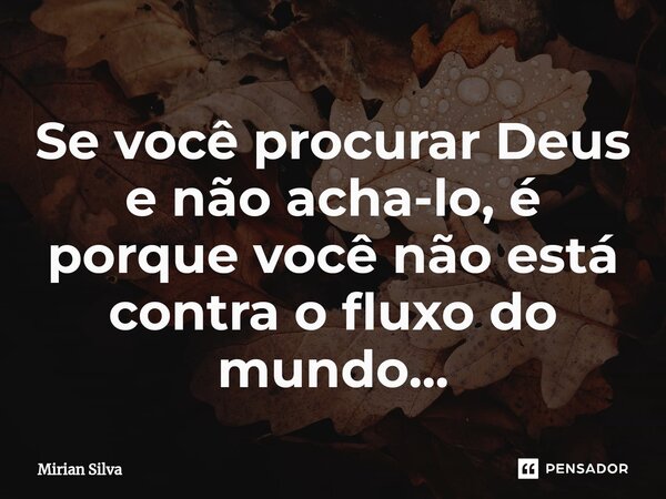⁠Se você procurar Deus e não acha-lo, é porque você não está contra o fluxo do mundo...... Frase de Mirian Silva.