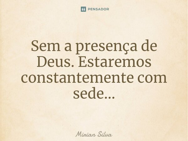 Sem a presença de Deus. Estaremos constantemente com sede...... Frase de Mirian Silva.