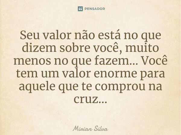 ⁠Seu valor não está no que dizem sobre você, muito menos no que fazem... Você tem um valor enorme para aquele que te comprou na cruz...... Frase de Mirian Silva.