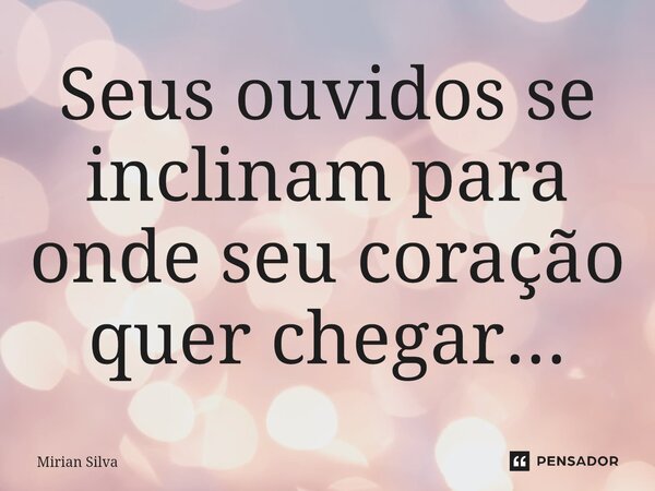 ⁠Seus ouvidos se inclinam para onde seu coração quer chegar...... Frase de Mirian Silva.