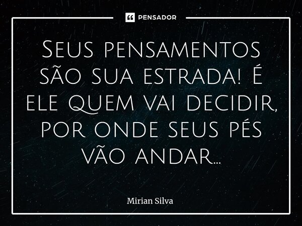 ⁠Seus pensamentos são sua estrada! É ele quem vai decidir, por onde seus pés vão andar...... Frase de Mirian Silva.