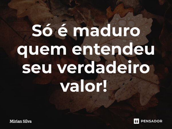 Só é maduro quem entendeu seu verdadeiro valor! ⁠... Frase de Mirian Silva.