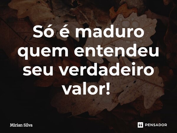 Só é maduro quem entendeu seu verdadeiro valor! ⁠... Frase de Mirian Silva.