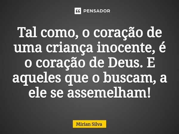 ⁠Tal como, o coração de uma criança inocente, é o coração de Deus. E aqueles que o buscam, a ele se assemelham!... Frase de Mirian Silva.