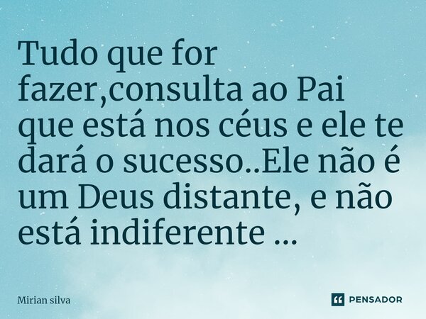 ⁠Tudo que for fazer,consulta ao Pai que está nos céus e ele te dará o sucesso..Ele não é um Deus distante, e não está indiferente ...... Frase de Mirian Silva.