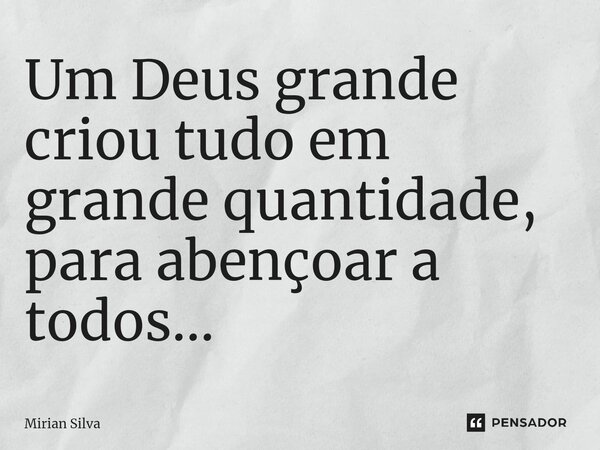 Um Deus grande criou tudo em grande quantidade, para abençoar a todos...... Frase de Mirian Silva.