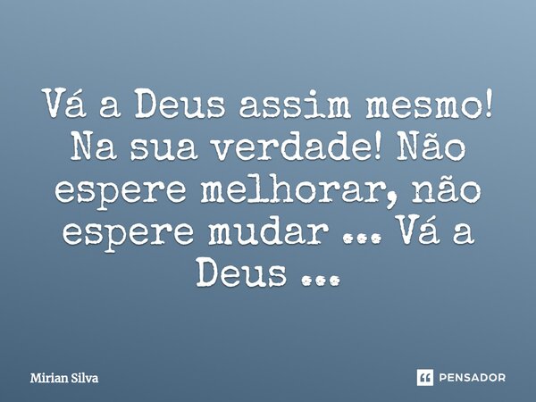 ⁠Vá a Deus assim mesmo! Na sua verdade! Não espere melhorar, não espere mudar ... Vá a Deus ...... Frase de Mirian Silva.