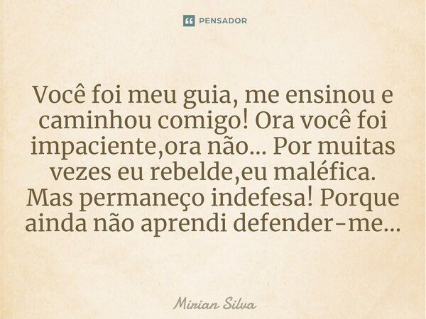 Você foi meu guia, me ensinou e caminhou comigo! Ora você foi impaciente,ora não... Por muitas vezes eu rebelde,eu maléfica. Mas permaneço indefesa! Porque aind... Frase de Mirian Silva.
