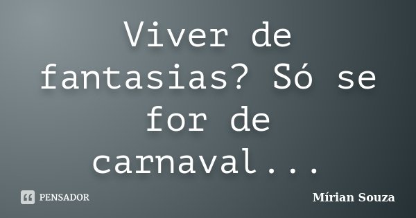 Viver de fantasias? Só se for de carnaval...... Frase de Mírian Souza.