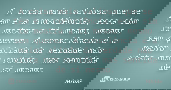A coisa mais valiosa que se tem é a consciência, essa sim te mostra a ti mesmo, mesmo sem querer. A consciência é a maior aliada da verdade não vista nem ouvida... Frase de Miride.