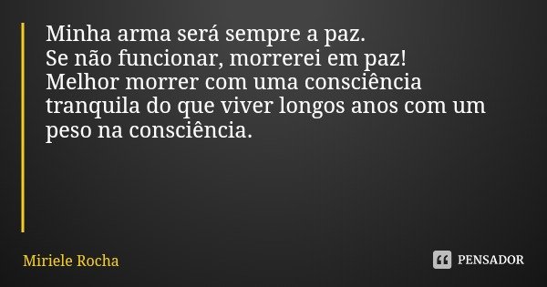 Minha arma será sempre a paz.
Se não funcionar, morrerei em paz!
Melhor morrer com uma consciência tranquila do que viver longos anos com um peso na consciência... Frase de Miriele Rocha.