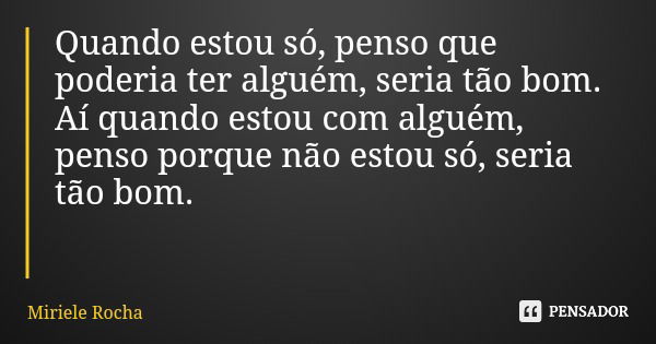 Quando estou só, penso que poderia ter alguém, seria tão bom. Aí quando estou com alguém, penso porque não estou só, seria tão bom.... Frase de Miriele Rocha.
