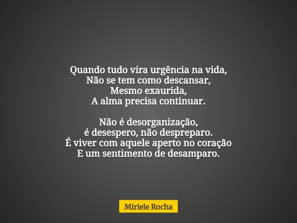 Quando tudo vira urgência na vida, Não se tem como descansar, Mesmo exaurida, A alma precisa continuar. Não é desorganização, é desespero, não despreparo. É viv... Frase de Miriele Rocha.