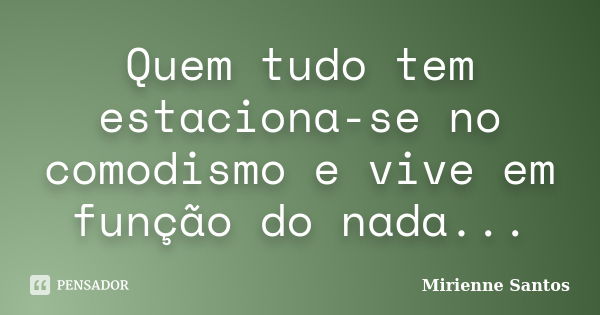 Quem tudo tem estaciona-se no comodismo e vive em função do nada...... Frase de Mirienne Santos.